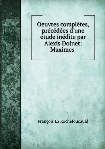 Обложка книги Oeuvres completes, precedees d.une etude inedite par Alexis Doinet: Maximes ., François La Rochefoucauld