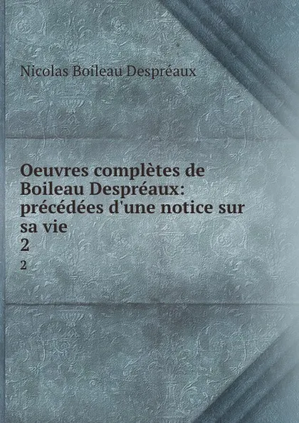 Обложка книги Oeuvres completes de Boileau Despreaux: precedees d.une notice sur sa vie. 2, Nicolas Boileau Despréaux