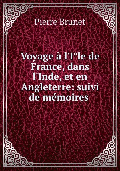 Обложка книги Voyage a l.Ile de France, dans l.Inde, et en Angleterre: suivi de memoires ., Pierre Brunet