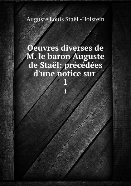 Обложка книги Oeuvres diverses de M. le baron Auguste de Stael: precedees d.une notice sur . 1, Auguste Louis Staël Holstein