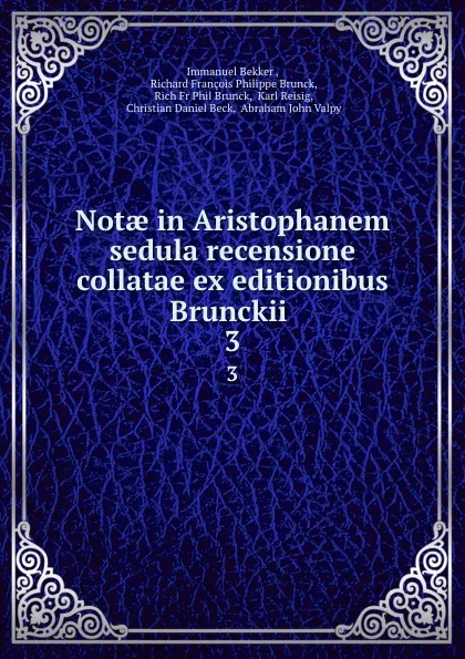 Обложка книги Notae in Aristophanem sedula recensione collatae ex editionibus Brunckii . 3, Immanuel Bekker