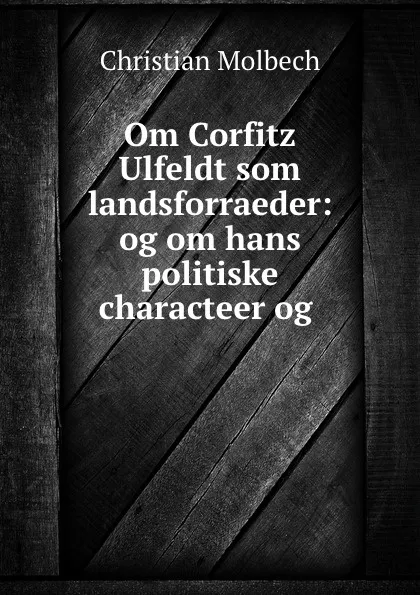 Обложка книги Om Corfitz Ulfeldt som landsforraeder: og om hans politiske characteer og ., Christian Molbech