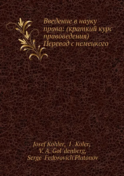 Обложка книги Введение в науку права: (краткий курс правоведения). Перевод c немецкого, С.Ф. Платонов, Е. Кохлер, И. Колер, В.А. Гольденберг