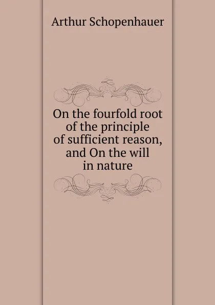 Обложка книги On the fourfold root of the principle of sufficient reason, and On the will in nature, Артур Шопенгауэр