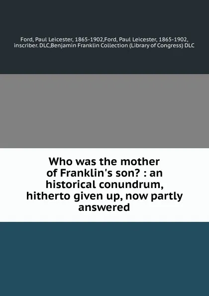 Обложка книги Who was the mother of Franklin.s son. : an historical conundrum, hitherto given up, now partly answered, Paul Leicester Ford