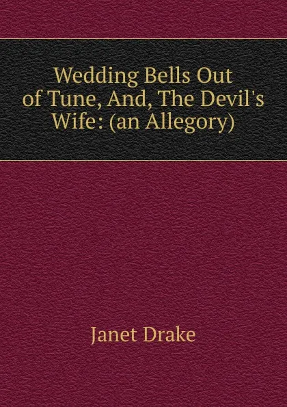 Обложка книги Wedding Bells Out of Tune, And, The Devil.s Wife: (an Allegory), Janet Drake