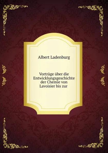 Обложка книги Vortrage uber die Entwicklungsgeschichte der Chemie von Lavoisier bis zur ., Albert Ladenburg