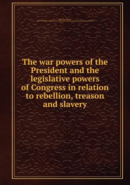 Обложка книги The war powers of the President and the legislative powers of Congress in relation to rebellion, treason and slavery, William Whiting