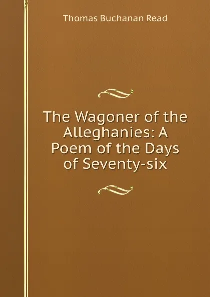 Обложка книги The Wagoner of the Alleghanies: A Poem of the Days of Seventy-six, Thomas Buchanan Read