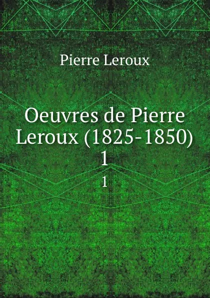 Обложка книги Oeuvres de Pierre Leroux (1825-1850). 1, Pierre Leroux