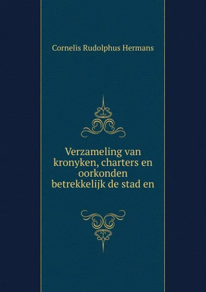 Обложка книги Verzameling van kronyken, charters en oorkonden betrekkelijk de stad en ., Cornelis Rudolphus Hermans