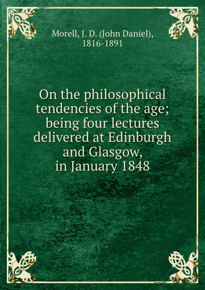 Обложка книги On the philosophical tendencies of the age; being four lectures delivered at Edinburgh and Glasgow, in January 1848, John Daniel Morell