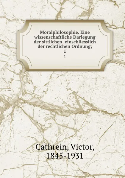 Обложка книги Moralphilosophie. Eine wissenschaftliche Darlegung der sittlichen, einschliesslich der rechtlichen Ordnung;. 1, Victor Cathrein