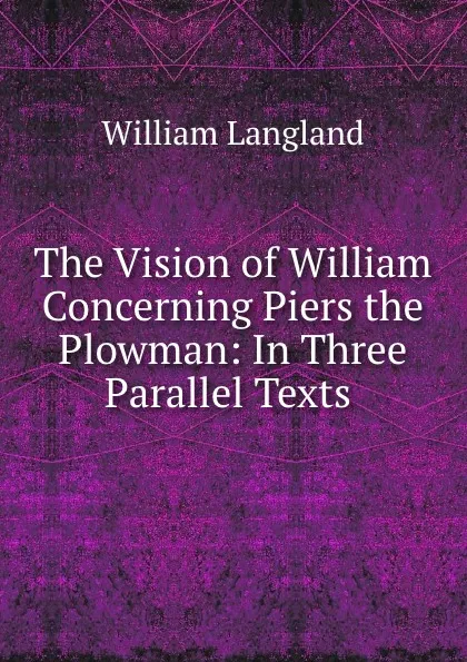 Обложка книги The Vision of William Concerning Piers the Plowman: In Three Parallel Texts ., William Langland