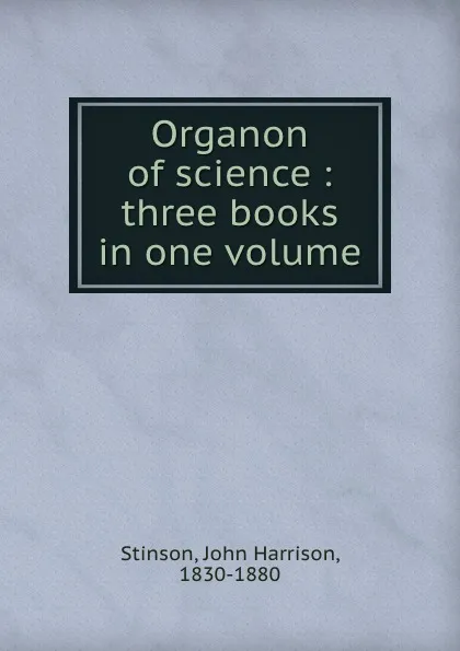 Обложка книги Organon of science : three books in one volume, John Harrison Stinson