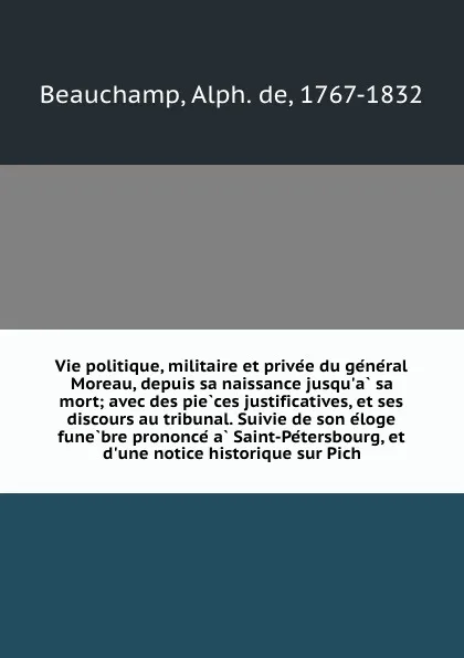 Обложка книги Vie politique, militaire et privee du general Moreau, depuis sa naissance jusqu.a sa mort; avec des pieces justificatives, et ses discours au tribunal. Suivie de son eloge funebre prononce a Saint-Petersbourg, et d.une notice historique sur Pich, Alph. de Beauchamp