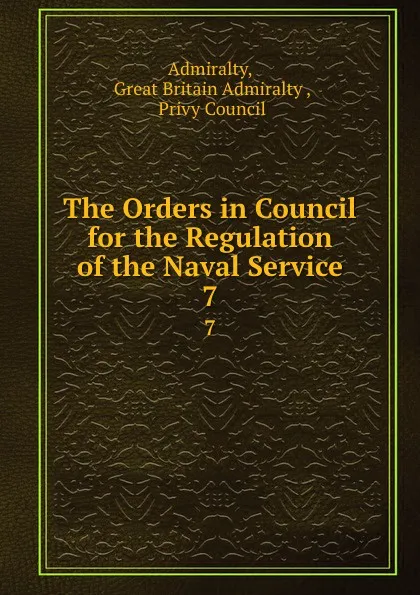 Обложка книги The Orders in Council for the Regulation of the Naval Service. 7, Great Britain Admiralty Admiralty