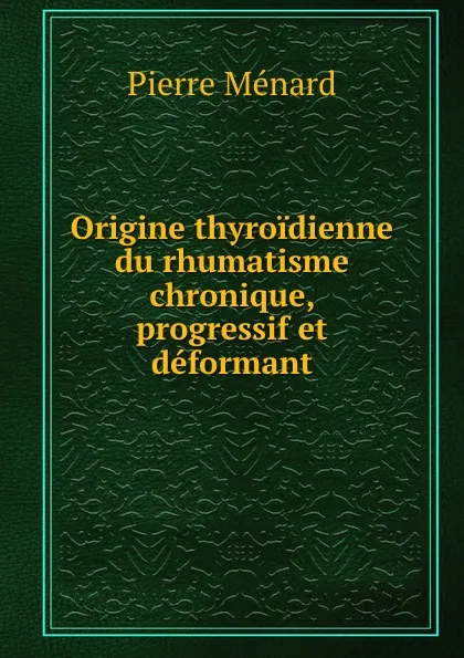 Обложка книги Origine thyroidienne du rhumatisme chronique, progressif et deformant, Pierre Ménard