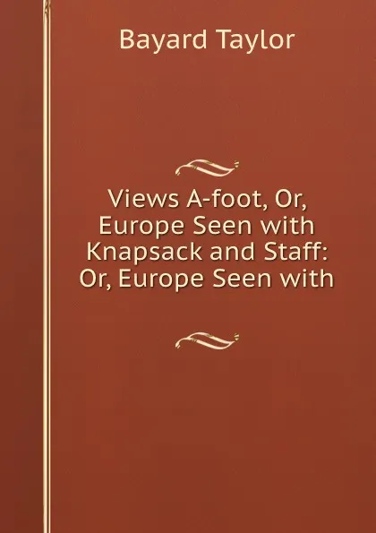 Обложка книги Views A-foot, Or, Europe Seen with Knapsack and Staff: Or, Europe Seen with ., Bayard Taylor