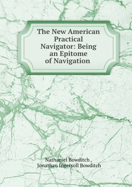 Обложка книги The New American Practical Navigator: Being an Epitome of Navigation ., Nathaniel Bowditch