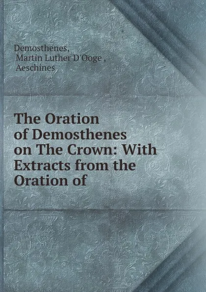 Обложка книги The Oration of Demosthenes on The Crown: With Extracts from the Oration of ., Martin Luther d'Ooge Demosthenes