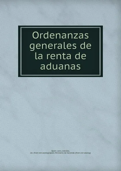 Обложка книги Ordenanzas generales de la renta de aduanas, Spain. Laws