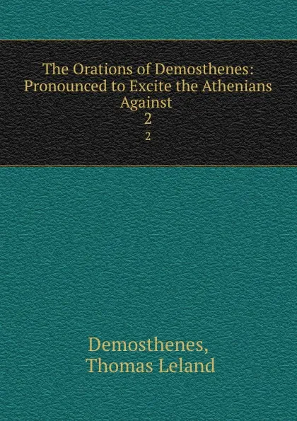 Обложка книги The Orations of Demosthenes: Pronounced to Excite the Athenians Against . 2, Thomas Leland Demosthenes