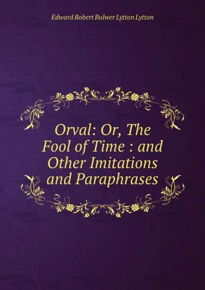 Обложка книги Orval: Or, The Fool of Time : and Other Imitations and Paraphrases, Edward Robert Bulwer-Lytton