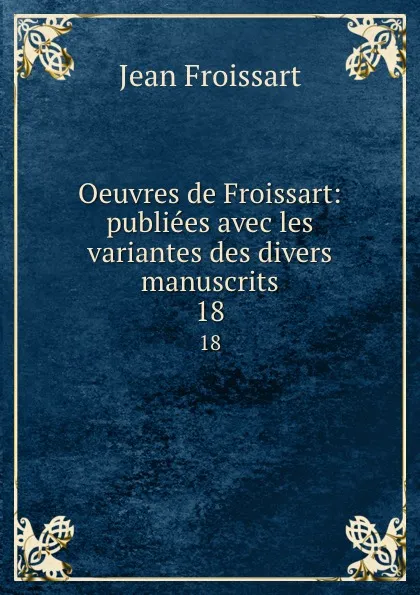 Обложка книги Oeuvres de Froissart: publiees avec les variantes des divers manuscrits. 18, Froissart Jean