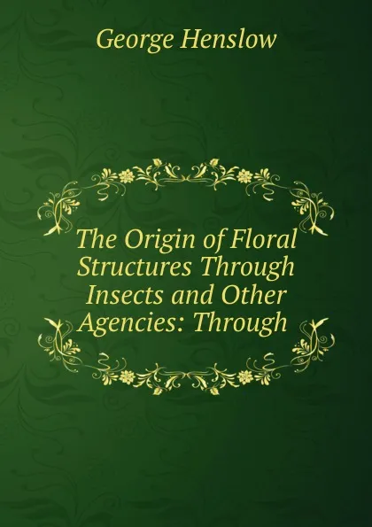 Обложка книги The Origin of Floral Structures Through Insects and Other Agencies: Through ., George Henslow