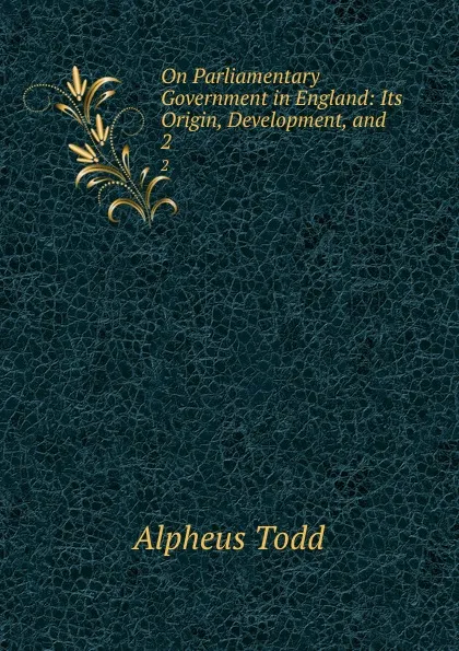 Обложка книги On Parliamentary Government in England: Its Origin, Development, and . 2, Alpheus Todd