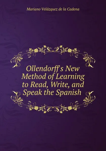 Обложка книги Ollendorff.s New Method of Learning to Read, Write, and Speak the Spanish ., Mariano Velázquez de la Cadena