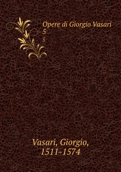 Обложка книги Opere di Giorgio Vasari. 5, Giorgio Vasari