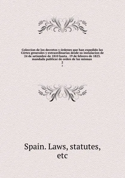 Обложка книги Coleccion de los decretos y ordenes que han expedido las Cortes generales y extraordinarias desde su instalacion de 24 de setiembre de 1810 hasta . 19 de febrero de 1823. mandada publicar de orden de las mismas . 2, Spain. Laws