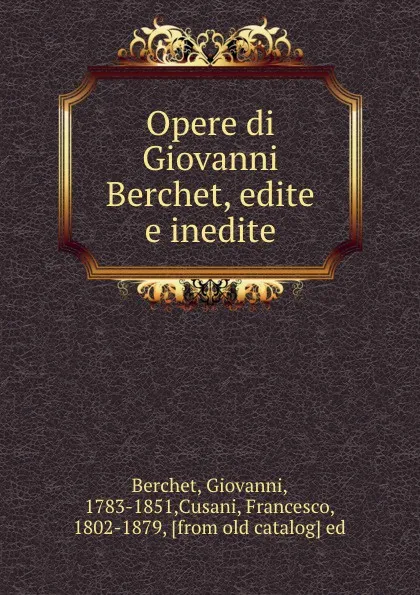 Обложка книги Opere di Giovanni Berchet, edite e inedite, Giovanni Berchet