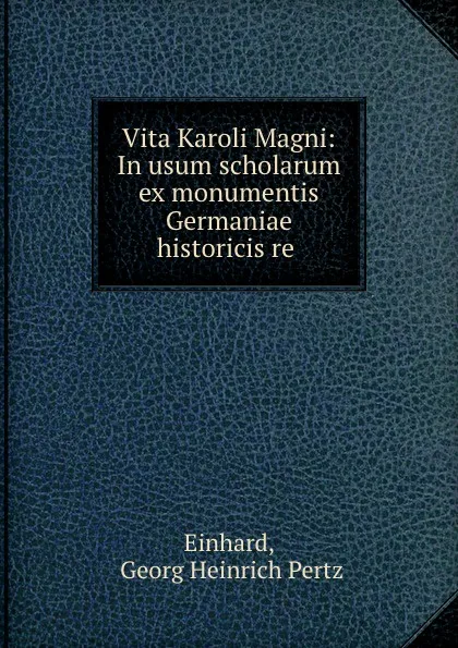 Обложка книги Vita Karoli Magni: In usum scholarum ex monumentis Germaniae historicis re ., Georg Heinrich Pertz Einhard