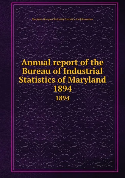 Обложка книги Annual report of the Bureau of Industrial Statistics of Maryland. 1894, Maryland. Bureau of Industrial Statistics and Information