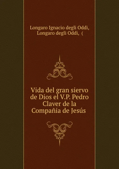 Обложка книги Vida del gran siervo de Dios el V.P. Pedro Claver de la Compania de Jesus ., Longaro Ignacio degli Oddi