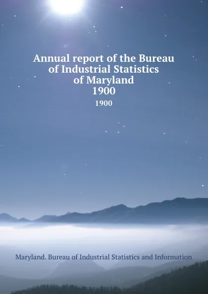 Обложка книги Annual report of the Bureau of Industrial Statistics of Maryland. 1900, Maryland. Bureau of Industrial Statistics and Information