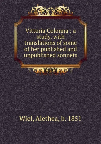 Обложка книги Vittoria Colonna : a study, with translations of some of her published and unpublished sonnets, Alethea Wiel