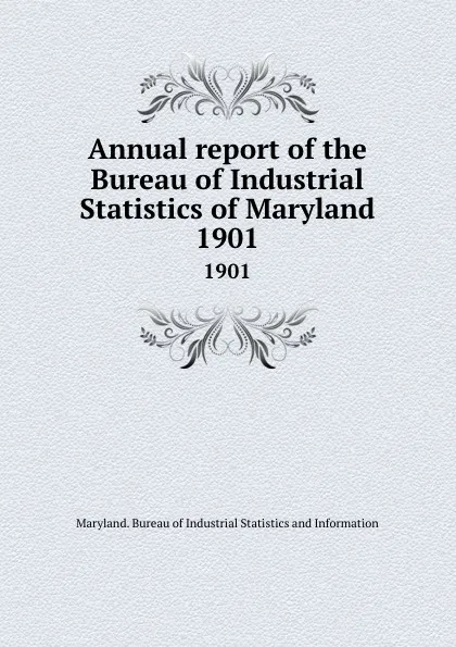 Обложка книги Annual report of the Bureau of Industrial Statistics of Maryland. 1901, Maryland. Bureau of Industrial Statistics and Information