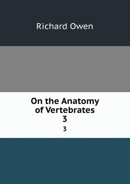 Обложка книги On the Anatomy of Vertebrates. 3, Richard Owen