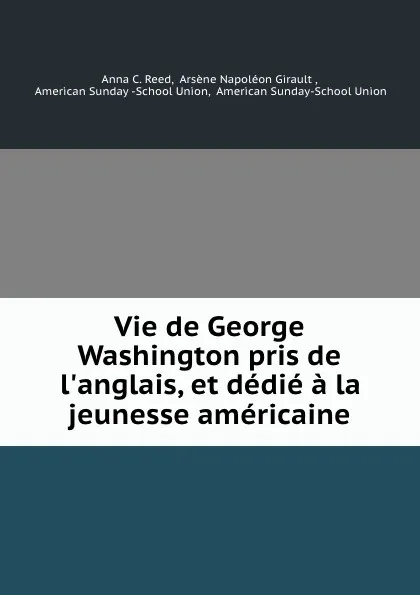 Обложка книги Vie de George Washington pris de l.anglais, et dedie a la jeunesse americaine, Anna C. Reed