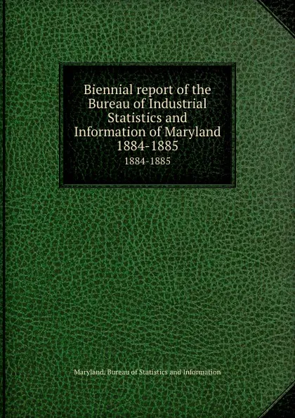 Обложка книги Biennial report of the Bureau of Industrial Statistics and Information of Maryland. 1884-1885, Maryland. Bureau of Statistics and Information