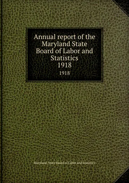 Обложка книги Annual report of the Maryland State Board of Labor and Statistics. 1918, Maryland. State Board of Labor and Statistics