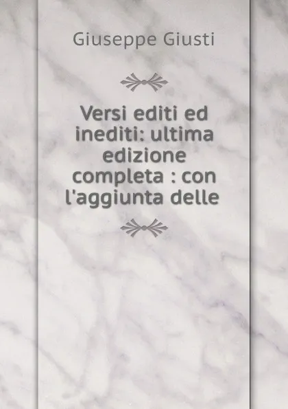 Обложка книги Versi editi ed inediti: ultima edizione completa : con l.aggiunta delle ., Giuseppe Giusti