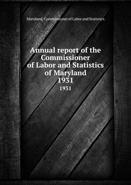 Обложка книги Annual report of the Commissioner of Labor and Statistics of Maryland. 1931, Maryland. Commissioner of Labor and Statistics