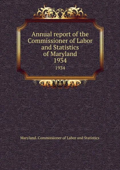 Обложка книги Annual report of the Commissioner of Labor and Statistics of Maryland. 1934, Maryland. Commissioner of Labor and Statistics