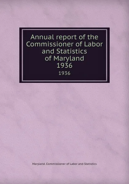 Обложка книги Annual report of the Commissioner of Labor and Statistics of Maryland. 1936, Maryland. Commissioner of Labor and Statistics