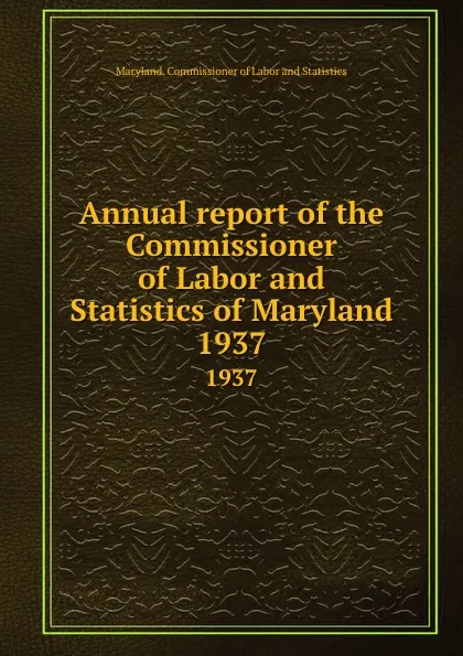 Обложка книги Annual report of the Commissioner of Labor and Statistics of Maryland. 1937, Maryland. Commissioner of Labor and Statistics